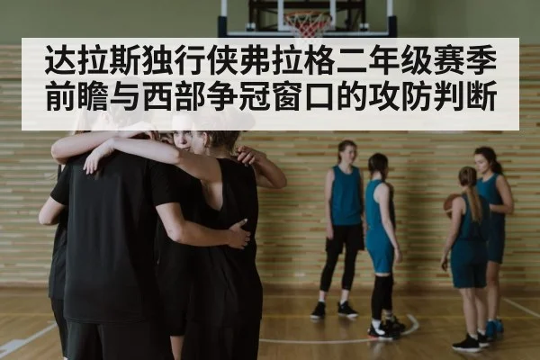 达拉斯独行侠弗拉格二年级赛季前瞻与西部争冠窗口的攻防判断