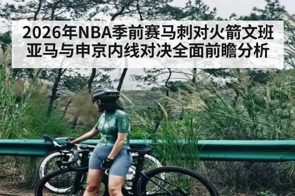 2026年NBA季前赛马刺对火箭文班亚马与申京内线对决全面前瞻分析