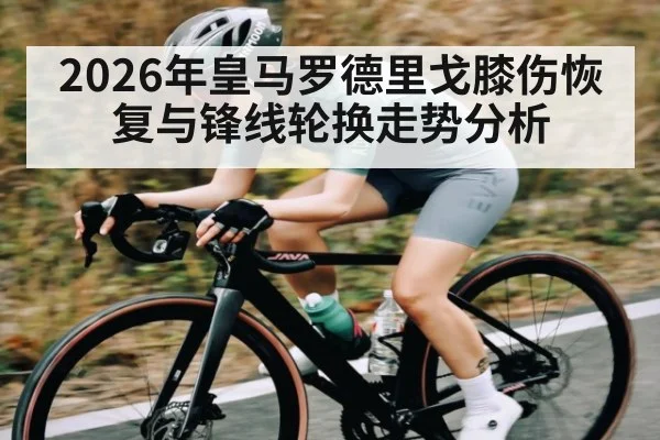 2026年皇马罗德里戈膝伤恢复与锋线轮换走势分析