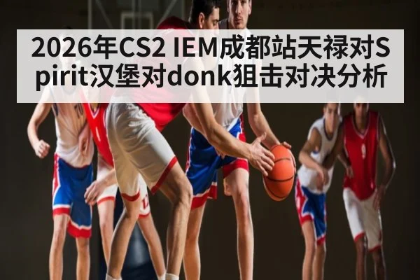2026年CS2 IEM成都站天禄对Spirit汉堡对donk狙击对决分析