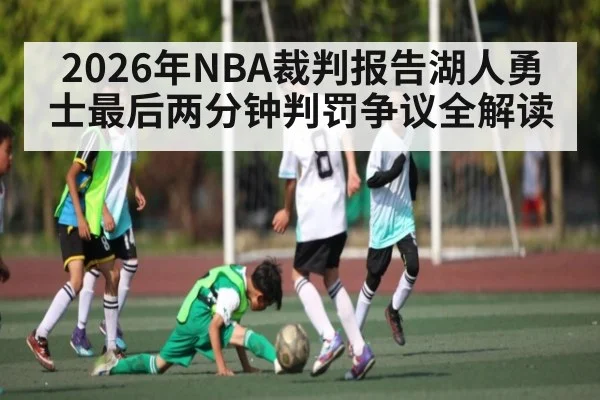 2026年NBA裁判报告湖人勇士最后两分钟判罚争议全解读