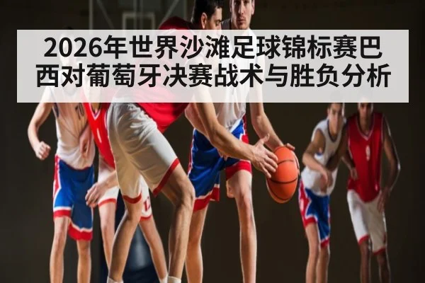 2026年世界沙滩足球锦标赛巴西对葡萄牙决赛战术与胜负分析