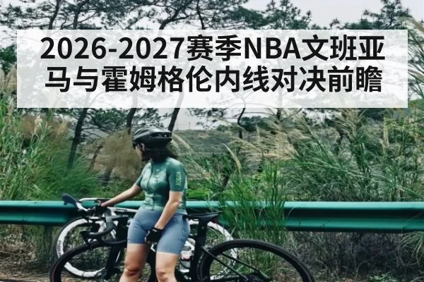 2026-2027赛季NBA文班亚马与霍姆格伦内线对决前瞻
