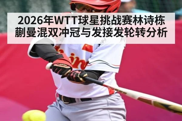 2026年WTT球星挑战赛林诗栋蒯曼混双冲冠与发接发轮转分析