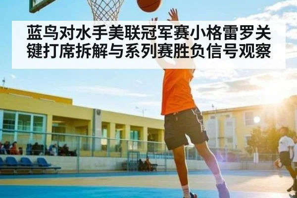 蓝鸟对水手美联冠军赛小格雷罗关键打席拆解与系列赛胜负信号观察