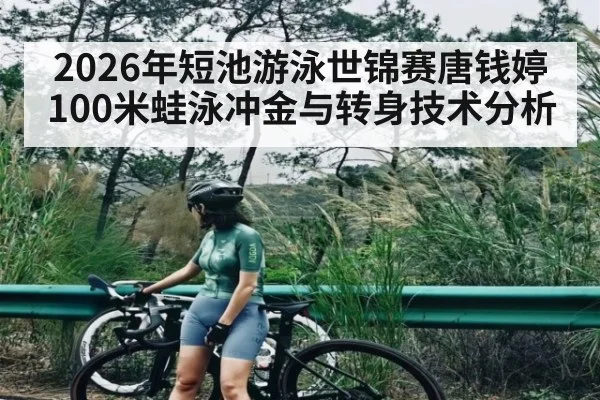 2026年短池游泳世锦赛唐钱婷100米蛙泳冲金与转身技术分析